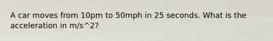 A car moves from 10pm to 50mph in 25 seconds. What is the acceleration in m/s^2?