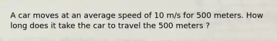 A car moves at an average speed of 10 m/s for 500 meters. How long does it take the car to travel the 500 meters ?