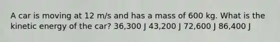 A car is moving at 12 m/s and has a mass of 600 kg. What is the kinetic energy of the car? 36,300 J 43,200 J 72,600 J 86,400 J