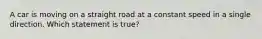 A car is moving on a straight road at a constant speed in a single direction. Which statement is true?