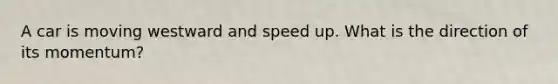 A car is moving westward and speed up. What is the direction of its momentum?