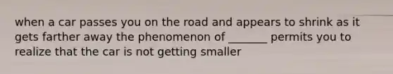 when a car passes you on the road and appears to shrink as it gets farther away the phenomenon of _______ permits you to realize that the car is not getting smaller