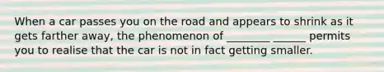 When a car passes you on the road and appears to shrink as it gets farther away, the phenomenon of ________ ______ permits you to realise that the car is not in fact getting smaller.