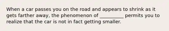 When a car passes you on the road and appears to shrink as it gets farther away, the phenomenon of __________ permits you to realize that the car is not in fact getting smaller.