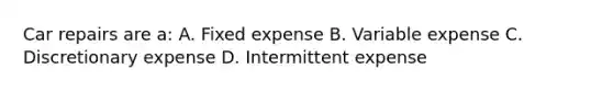 Car repairs are a: A. Fixed expense B. Variable expense C. Discretionary expense D. Intermittent expense