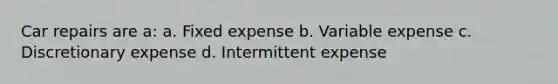 Car repairs are a: a. Fixed expense b. Variable expense c. Discretionary expense d. Intermittent expense