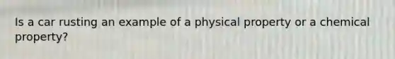 Is a car rusting an example of a physical property or a chemical property?