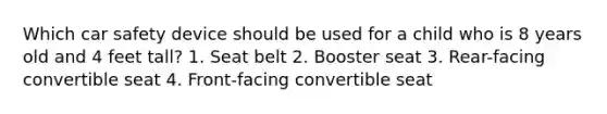 Which car safety device should be used for a child who is 8 years old and 4 feet tall? 1. Seat belt 2. Booster seat 3. Rear-facing convertible seat 4. Front-facing convertible seat