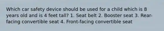 Which car safety device should be used for a child which is 8 years old and is 4 feet tall? 1. Seat belt 2. Booster seat 3. Rear-facing convertible seat 4. Front-facing convertible seat