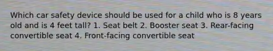 Which car safety device should be used for a child who is 8 years old and is 4 feet tall? 1. Seat belt 2. Booster seat 3. Rear-facing convertible seat 4. Front-facing convertible seat