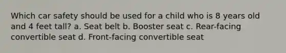 Which car safety should be used for a child who is 8 years old and 4 feet tall? a. Seat belt b. Booster seat c. Rear-facing convertible seat d. Front-facing convertible seat