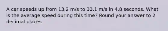 A car speeds up from 13.2 m/s to 33.1 m/s in 4.8 seconds. What is the average speed during this time? Round your answer to 2 decimal places