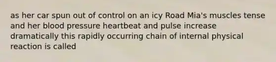 as her car spun out of control on an icy Road Mia's muscles tense and her blood pressure heartbeat and pulse increase dramatically this rapidly occurring chain of internal physical reaction is called