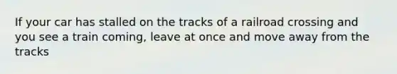 If your car has stalled on the tracks of a railroad crossing and you see a train coming, leave at once and move away from the tracks