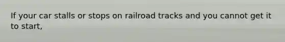 If your car stalls or stops on railroad tracks and you cannot get it to start,