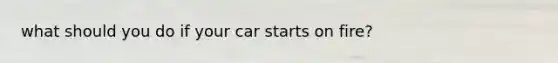what should you do if your car starts on fire?