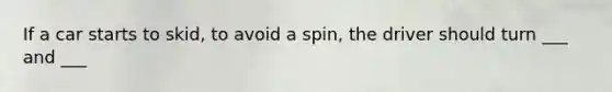 If a car starts to skid, to avoid a spin, the driver should turn ___ and ___