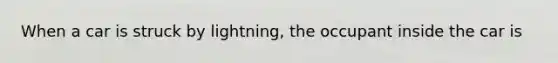 When a car is struck by lightning, the occupant inside the car is