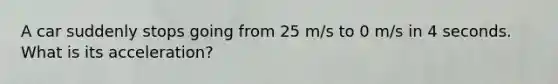 A car suddenly stops going from 25 m/s to 0 m/s in 4 seconds. What is its acceleration?