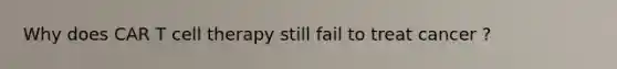 Why does CAR T cell therapy still fail to treat cancer ?