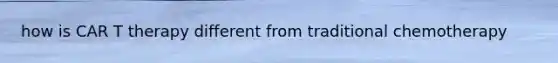 how is CAR T therapy different from traditional chemotherapy