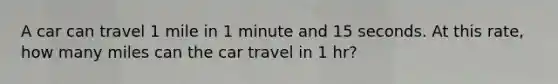 A car can travel 1 mile in 1 minute and 15 seconds. At this rate, how many miles can the car travel in 1 hr?