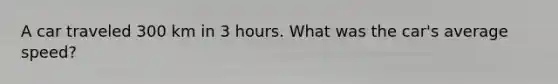 A car traveled 300 km in 3 hours. What was the car's average speed?