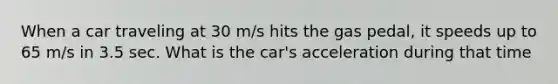 When a car traveling at 30 m/s hits the gas pedal, it speeds up to 65 m/s in 3.5 sec. What is the car's acceleration during that time