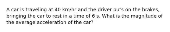 A car is traveling at 40 km/hr and the driver puts on the brakes, bringing the car to rest in a time of 6 s. What is the magnitude of the average acceleration of the car?