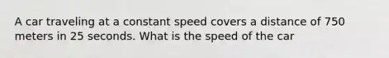 A car traveling at a constant speed covers a distance of 750 meters in 25 seconds. What is the speed of the car