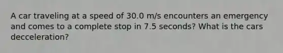 A car traveling at a speed of 30.0 m/s encounters an emergency and comes to a complete stop in 7.5 seconds? What is the cars decceleration?