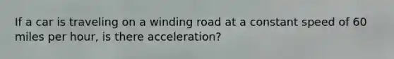 If a car is traveling on a winding road at a constant speed of 60 miles per hour, is there acceleration?