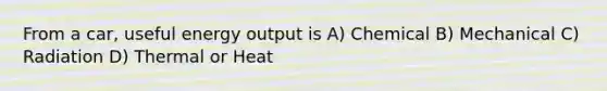 From a car, useful energy output is A) Chemical B) Mechanical C) Radiation D) Thermal or Heat