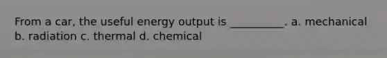 From a car, the useful energy output is __________. a. mechanical b. radiation c. thermal d. chemical