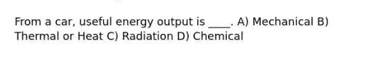 From a car, useful energy output is ____. A) Mechanical B) Thermal or Heat C) Radiation D) Chemical