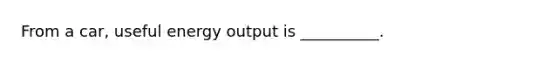 From a car, useful energy output is __________.