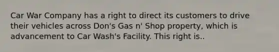 Car War Company has a right to direct its customers to drive their vehicles across Don's Gas n' Shop property, which is advancement to Car Wash's Facility. This right is..