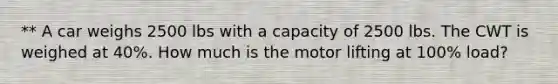 ** A car weighs 2500 lbs with a capacity of 2500 lbs. The CWT is weighed at 40%. How much is the motor lifting at 100% load?