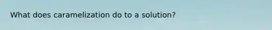 What does caramelization do to a solution?