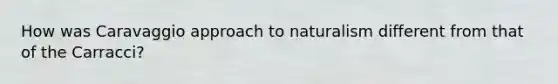 How was Caravaggio approach to naturalism different from that of the Carracci?