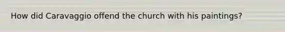 How did Caravaggio offend the church with his paintings?
