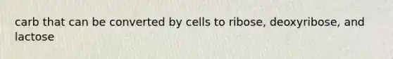 carb that can be converted by cells to ribose, deoxyribose, and lactose