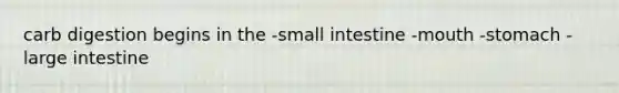 carb digestion begins in the -small intestine -mouth -stomach -large intestine