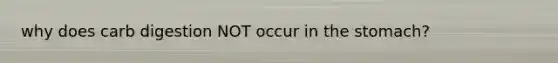 why does carb digestion NOT occur in the stomach?