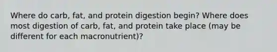 Where do carb, fat, and protein digestion begin? Where does most digestion of carb, fat, and protein take place (may be different for each macronutrient)?