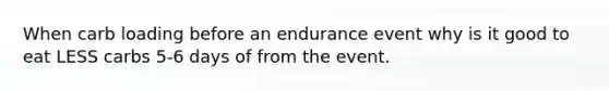 When carb loading before an endurance event why is it good to eat LESS carbs 5-6 days of from the event.