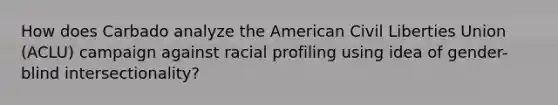 How does Carbado analyze the American Civil Liberties Union (ACLU) campaign against racial profiling using idea of gender-blind intersectionality?