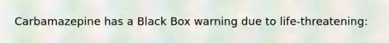 Carbamazepine has a Black Box warning due to life-threatening: