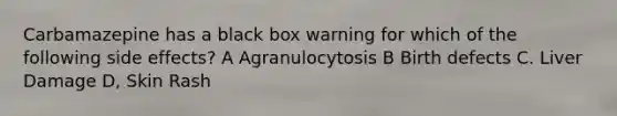 Carbamazepine has a black box warning for which of the following side effects? A Agranulocytosis B Birth defects C. Liver Damage D, Skin Rash