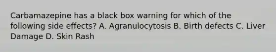 Carbamazepine has a black box warning for which of the following side effects? A. Agranulocytosis B. Birth defects C. Liver Damage D. Skin Rash